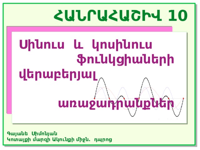ՀԱՆՐԱՀԱՇԻՎ 10 Սինուս և կոսինուս  ֆունկցիաների վերաբերյալ  առաջադրանքներ Գայանե Սիմոնյան Կոտայքի մարզի Ակունքի միջն. դպրոց 