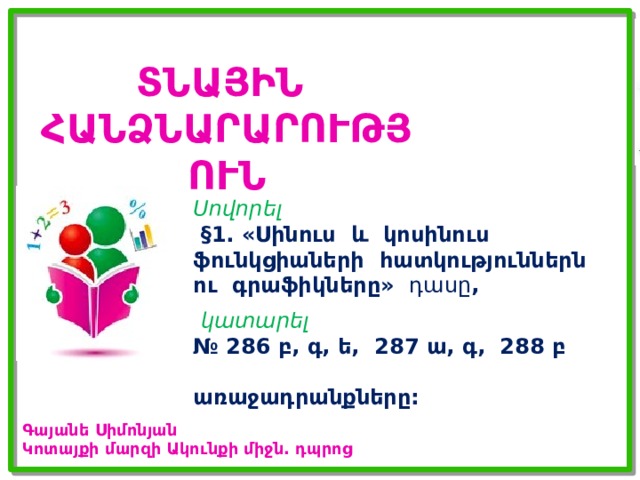 ՏՆԱՅԻՆ ՀԱՆՁՆԱՐԱՐՈՒԹՅՈՒՆ Սովորել  §1. «Սինուս և կոսինուս ֆունկցիաների հատկություններն ու գրաֆիկները» դասը ,   կատարել  № 286 բ, գ, ե, 287 ա, գ, 288 բ  առաջադրանքները: Գայանե Սիմոնյան Կոտայքի մարզի Ակունքի միջն. դպրոց 