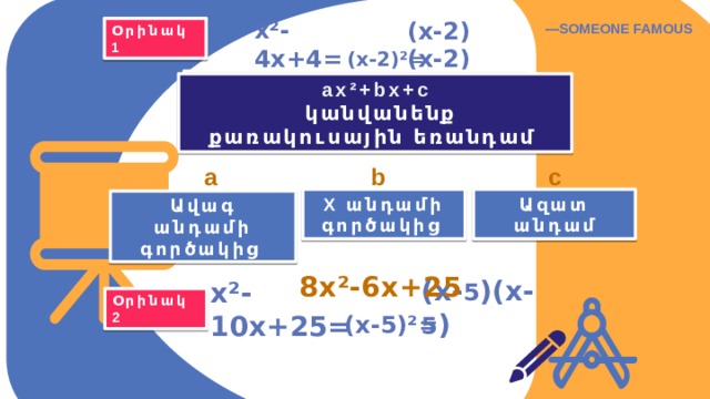 — SOMEONE FAMOUS (x-2)²= Օրինակ 1 x²-4x+4= (x-2)(x-2) = (a-b)² a²-2ab+b² x²-4x+4 կանվանենք քառակուսային եռանդամ ax²+bx+c  կանվանենք քառակուսային եռանդամ a b c X անդամի գործակից Ազատ անդամ Ավագ անդամի գործակից 8x²-6x+25 (x-5)²= (x- 5 )(x- 5 ) Օրինակ 2 x²-10x+25= 