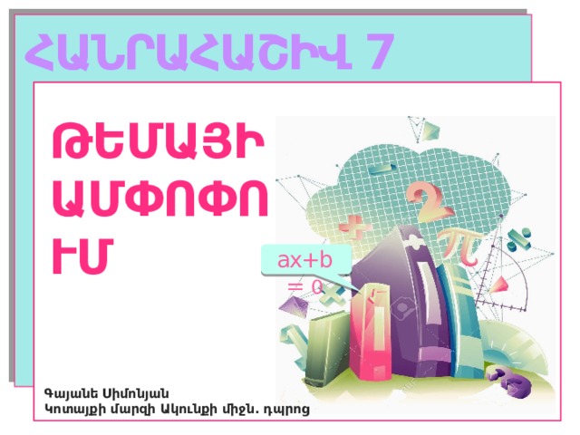 ՀԱՆՐԱՀԱՇԻՎ 7 ԹԵՄԱՅԻ ԱՄՓՈՓՈՒՄ ax+b = 0 Գայանե Սիմոնյան Կոտայքի մարզի Ակունքի միջն. դպրոց  