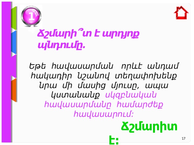 14 Ճշմարի ՞ տ է արդյոք պնդումը. Եթե  հավասարման որևէ անդամ հակադիր նշանով տեղափոխենք նրա մի մասից մյուսը, ապա կստանանք սկզբնական հավասարմանը համարժեք հավասարում:   Ճշմարիտ է:  17 