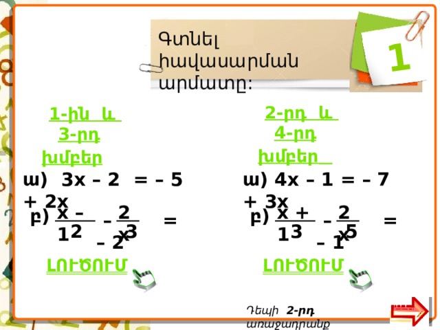  1 Գտնել հավասարման արմատը:  2-րդ և 4-րդ խմբեր   1-ին և 3-րդ խմբեր   ա ) 3x – 2 = – 5 + 2x ա) 4x – 1 = – 7 + 3x 2x x + 1 2x x – 1 բ ) բ ) – = – 1 – = – 2 3 5 2 3  ԼՈՒԾՈՒՄ   ԼՈՒԾՈՒՄ  Դեպի 2-րդ առաջադրանք  