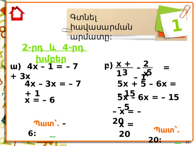  1 Գտնել հավասարման արմատը: 2-րդ և 4-րդ խմբեր   2x x + 1 բ ) ա ) 4x – 1 = – 7 + 3x – = – 1 5 3 5x + 5 – 6x = – 15 4x – 3x = – 7 + 1 5x – 6x = – 15 – 5 x = – 6 – x = – 20  Պատ՝. – 6:     x = 20  Պատ՝. 20:      