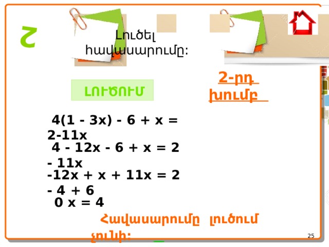  2 Լուծել հավասարումը: 2-րդ խումբ   ԼՈՒԾՈՒՄ   4(1 - 3x) - 6 + x = 2-11x  4 - 12x - 6 + x = 2 - 11x -12x + x + 11x = 2 - 4 + 6  0 x = 4  Հավասարումը լուծում չունի:       