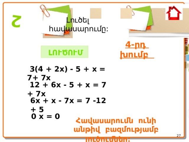  2 Լուծել հավասարումը: 4-րդ խումբ   ԼՈՒԾՈՒՄ   3(4 + 2x) - 5 + x = 7+ 7x  12 + 6x - 5 + x = 7 + 7x 6x + x - 7x = 7 -12 + 5  0 x = 0 Հավասարումն ունի անթիվ բազմությամբ լուծումներ:       