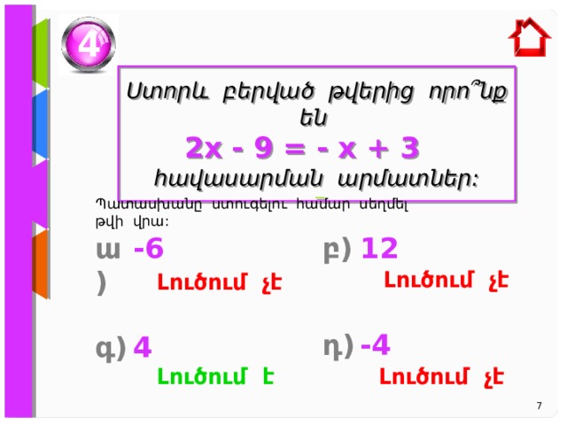 4  Ստորև բերված թվերից որո ՞նք են 2x - 9 = - x + 3 հավասարման արմատներ:   Պատասխանը ստուգելու համար սեղմել թվի վրա: -6 բ) 12 ա) Լուծում չէ Լուծում չէ դ) -4 գ) 4 Լուծում է Լուծում չէ 7 