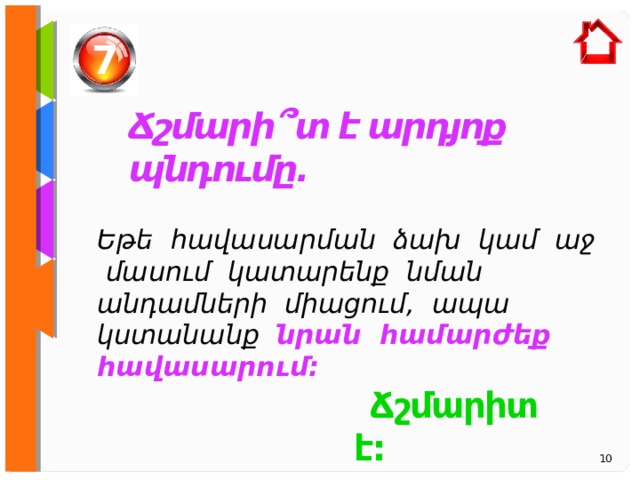 7 Ճշմարի ՞ տ է արդյոք պնդումը. Եթե   հավասարման ձախ կամ աջ մասում կատարենք նման անդամների միացում, ապա կստանանք նրան համարժեք հավասարում:   Ճշմարիտ է:  10 
