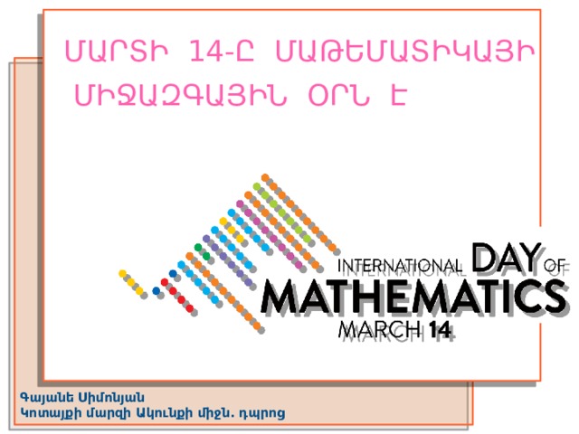 ՄԱՐՏԻ 14-Ը ՄԱԹԵՄԱՏԻԿԱՅԻ ՄԻՋԱԶԳԱՅԻՆ ՕՐՆ Է  Գայանե Սիմոնյան Կոտայքի մարզի Ակունքի միջն. դպրոց 