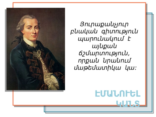 Յուրաքանչյուր բնական գիտություն պարունակում է այնքան ճշմարտություն, որքան նրանում մաթեմատիկա կա: ԷՄԱՆՈՒԵԼ ԿԱՆՏ 