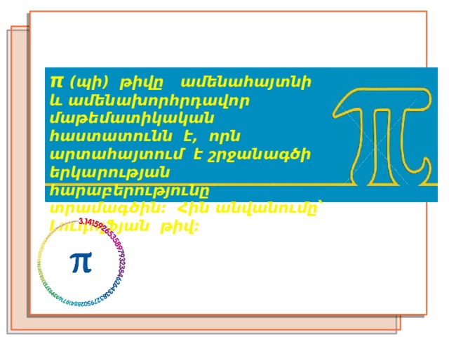 π (պի) թիվը  ամենահայտնի և ամենախորհրդավոր մաթեմատիկական հաստատունն է, որն արտահայտում է շրջանագծի երկարության հարաբերությունը տրամագծին։ Հին անվանումը՝  Լուդոլֆյան թիվ։ 