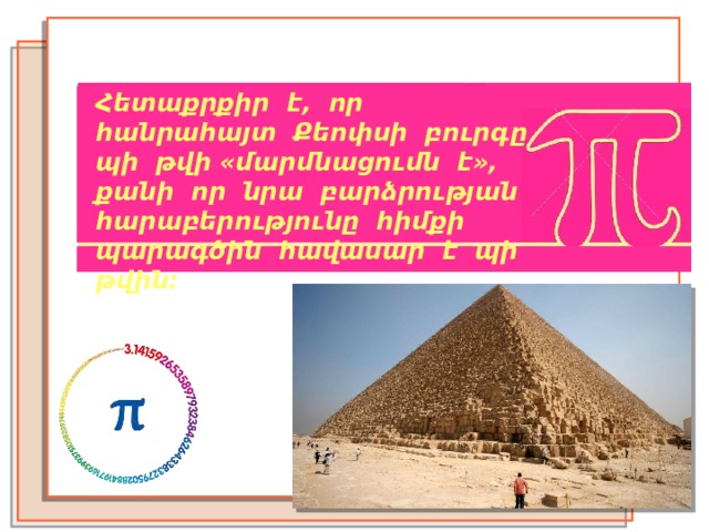 Հետաքրքիր է, որ հանրահայտ Քեոփսի բուրգը պի թվի «մարմնացումն է», քանի որ նրա բարձրության հարաբերությունը հիմքի պարագծին հավասար է պի թվին: 
