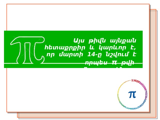 Այս թիվն այնքան հետաքրքիր և կարևոր է, որ մարտի 14-ը նշվում է որպես π  թվի  միջազգային օր։ 