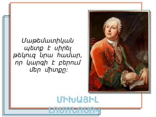 Մաթեմատիկան պետք է սիրել թեկուզ նրա համար, որ կարգի է բերում մեր միտքը: ՄԻԽԱՅԻԼ ԼՈՄՈՆՈՍՈՎ 
