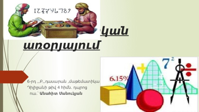 Մաթեմատիկան առօրյայում 6-րդ ,,Բ,,դասարան ,մաթեմատիկա Դիլիջանի թիվ 4 հիմն. դպրոց  ուս.՝ Անահիտ Մանուկյան 