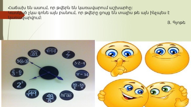 Հաճախ են ասում, որ թվերն են կառավարում աշխարհը:  Կասկած չկա գոնե այն բանում, որ թվերը ցույց են տալիս թե այն ինչպես է կառավարվում:                      Յ. Գյոթե    