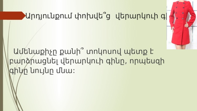  Արդյունքում փոխվե՞ց վերարկուի գինը:  Ամենաքիչը  քանի՞  տոկոսով  պետք  է  բարձրացնել  վերարկուի  գինը , որպեսզի  գինը նույնը մնա : 