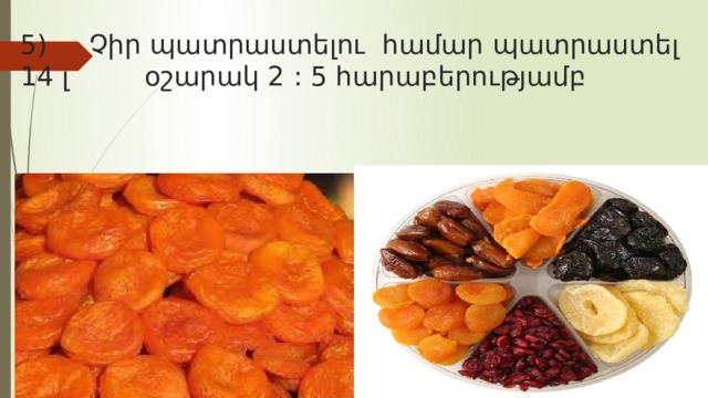 5) Չիր պատրաստելու համար պատրաստել 14 լ օշարակ 2 : 5 հարաբերությամբ 