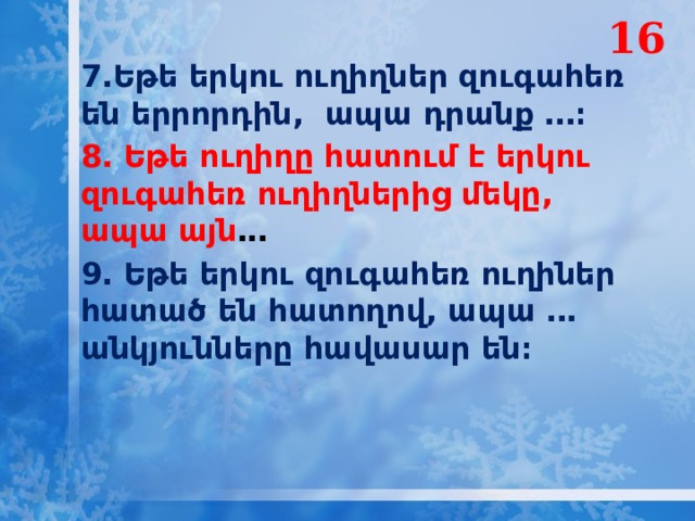 16 7․Եթե երկու ուղիղներ զուգահեռ են երրորդին, ապա դրանք ․․․։ 8․ Եթե ուղիղը հատում է երկու զուգահեռ ուղիղներից մեկը, ապա այն ․․․ 9․ Եթե երկու զուգահեռ ուղիներ հատած են հատողով, ապա ․․․ անկյունները հավասար են։ 