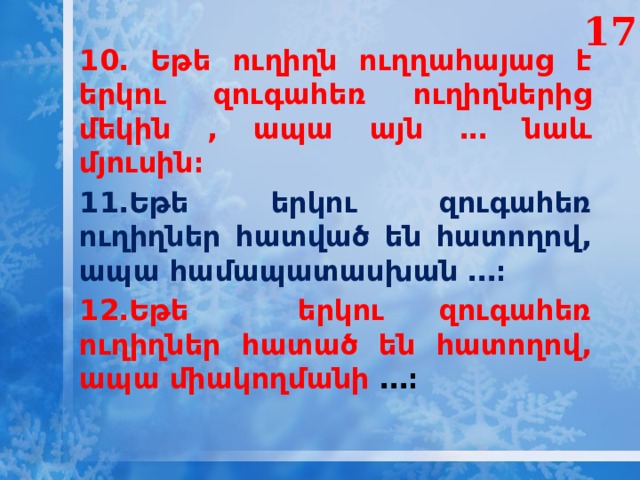 17 10․ Եթե ուղիղն ուղղահայաց է երկու զուգահեռ ուղիղներից մեկին , ապա այն ․․․ նաև մյուսին։ 11․Եթե երկու զուգահեռ ուղիղներ հատված են հատողով, ապա համապատասխան ․․․։ 12․Եթե երկու զուգահեռ ուղիղներ հատած են հատողով, ապա միակողմանի ․․․։ 