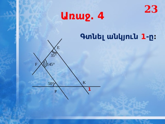 23 Առաջ․ 4 Գտնել անկյուն 1 -ը ։ E 35° 145° F K 50° 1 P 