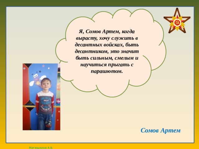 Я, Сомов Артем, когда вырасту, хочу служить в десантных войсках, быть десантником, это значит быть сильным, смелым и научиться прыгать с парашютом. Сомов Артем  