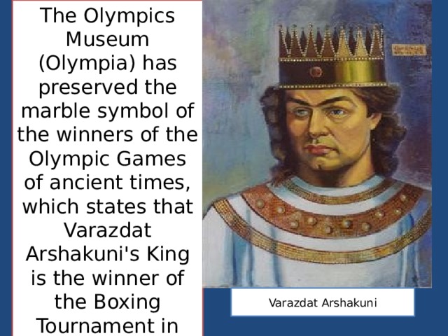 The Olympics Museum (Olympia) has preserved the marble symbol of the winners of the Olympic Games of ancient times, which states that Varazdat Arshakuni's King is the winner of the Boxing Tournament in the last Olympic Games in 394.   Varazdat Arshakuni 