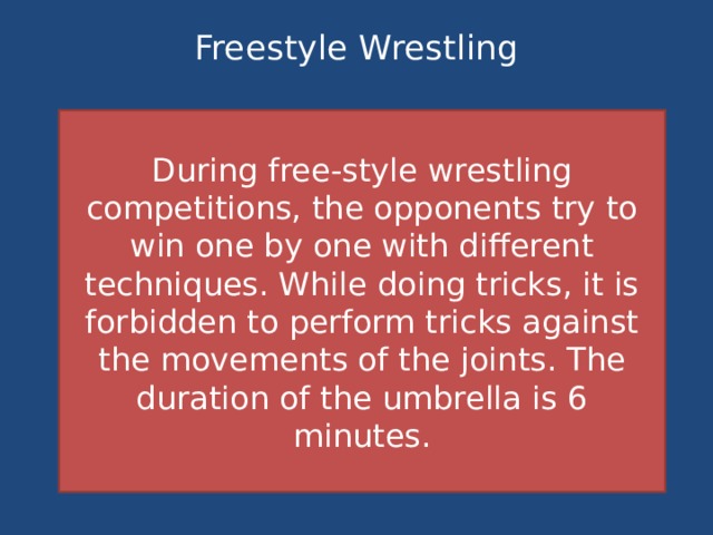 Freestyle Wrestling   During free-style wrestling competitions, the opponents try to win one by one with different techniques. While doing tricks, it is forbidden to perform tricks against the movements of the joints. The duration of the umbrella is 6 minutes. 