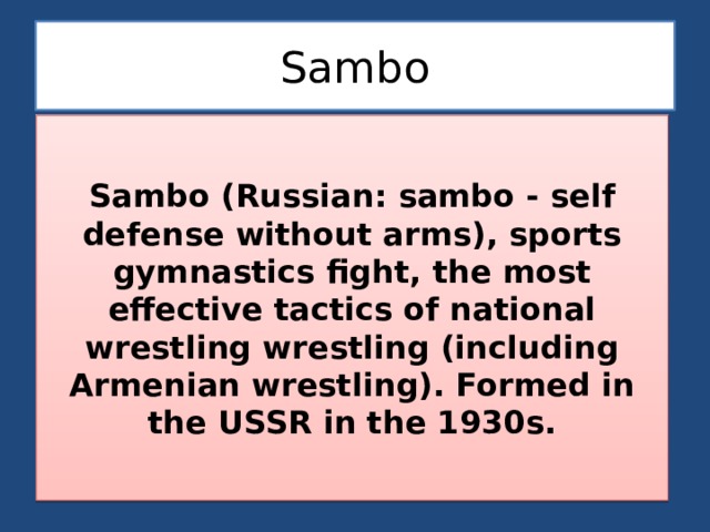 Sambo Sambo (Russian: sambo - self defense without arms), sports gymnastics fight, the most effective tactics of national wrestling wrestling (including Armenian wrestling). Formed in the USSR in the 1930s. 