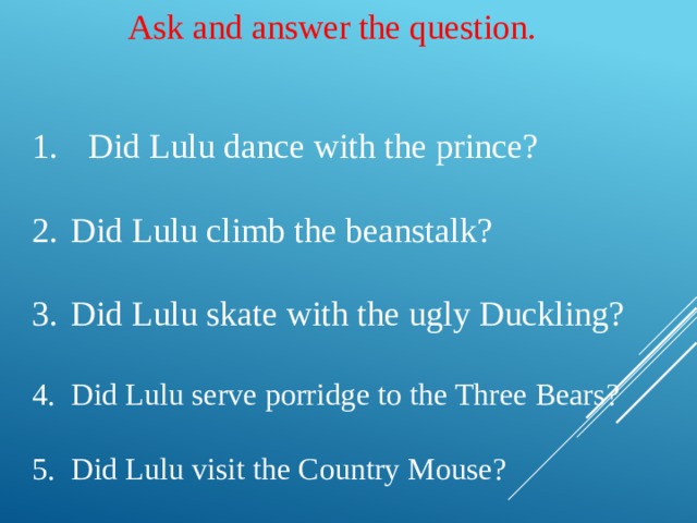 Ask and answer the question. Did Lulu dance with the prince? Did Lulu climb the beanstalk? Did Lulu skate with the ugly Duckling? Did Lulu serve porridge to the Three Bears? Did Lulu visit the Country Mouse? 
