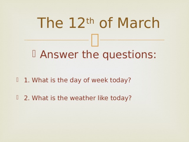 The 12 th of March Answer the questions: 1. What is the day of week today? 2. What is the weather like today? 