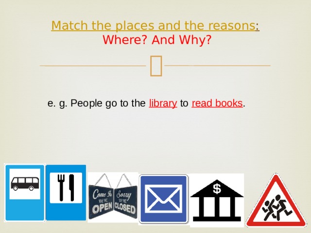 Match the places and the reasons :   Where? And Why?   e. g. People go to the library to read books . 