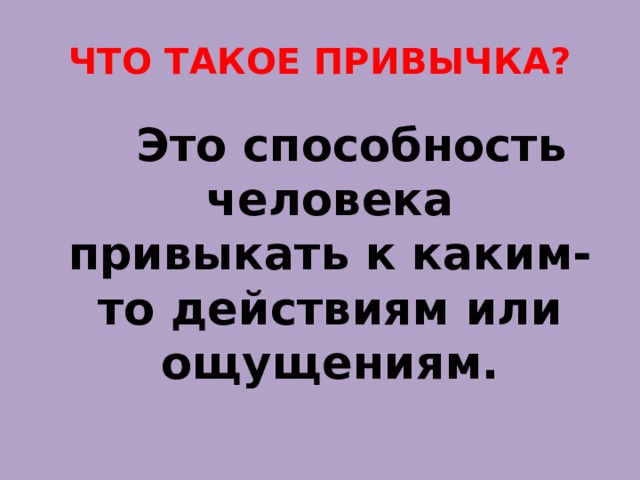 ЧТО ТАКОЕ ПРИВЫЧКА?  Это способность человека привыкать к каким-то действиям или ощущениям. 