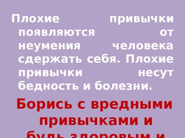 Плохие привычки появляются от неумения человека сдержать себя. Плохие привычки несут бедность и болезни.  Борись с вредными привычками и будь здоровым и счастливым! 