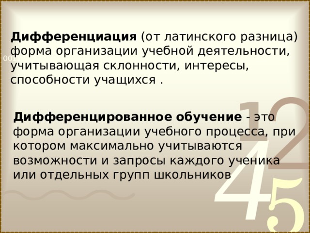 Дифференциация (от латинского разница) форма организации учебной деятельности, учитывающая склонности, интересы, способности учащихся . Дифференцированное обучение - это форма организации учебного процесса, при котором максимально учитываются возможности и запросы каждого ученика или отдельных групп школьников  