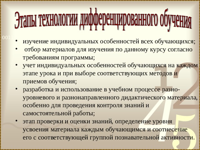 изучение индивидуальных особенностей всех обучающихся;  отбор материалов для изучения по данному курсу согласно требованиям программы; учет индивидуальных особенностей обучающихся на каждом этапе урока и при выборе соответствующих методов и приемов обучения; разработка и использование в учебном процессе разно-уровневого и разнонаправленного дидактического материала, особенно для проведения контроля знаний и самостоятельной работы; этап проверки и оценки знаний, определение уровня усвоения материала каждым обучающимся и соотнесение его с соответствующей группой познавательной активности. 