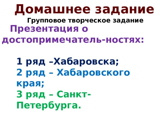 Домашнее задание Групповое творческое задание  Презентация о достопримечатель-ностях: 1 ряд –Хабаровска; 2 ряд – Хабаровского края; 3 ряд – Санкт-Петербурга. 
