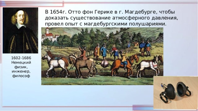 В 1654г. Отто фон Герике в г. Магдебурге, чтобы доказать существование атмосферного давления, провел опыт с магдебургскими полушариями. 1602-1686 Немецкий физик, инженер, философ 
