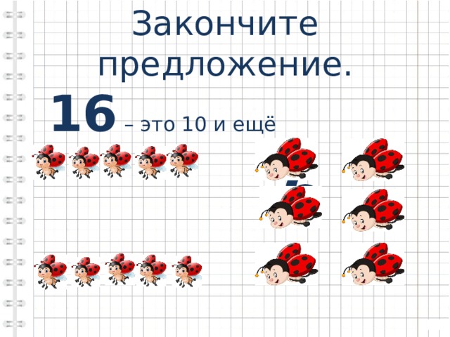 Закончите предложение.  16 – это 10 и ещё  6 