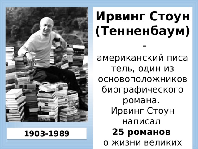 Ирвинг Стоун (Тенненбаум)  - американский писатель, один из основоположников биографического романа.  Ирвинг Стоун написал 25 романов   о жизни великих людей.  1903-1989 