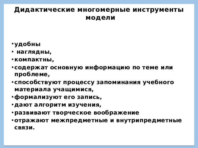 Дидактические многомерные инструменты модели   удобны  наглядны, компактны, содержат основную информацию по теме или проблеме, способствуют процессу запоминания учебного материала учащимися, формализуют его запись, дают алгоритм изучения, развивают творческое воображение отражают межпредметные и внутрипредметные связи. удобны  наглядны, компактны, содержат основную информацию по теме или проблеме, способствуют процессу запоминания учебного материала учащимися, формализуют его запись, дают алгоритм изучения, развивают творческое воображение отражают межпредметные и внутрипредметные связи. 