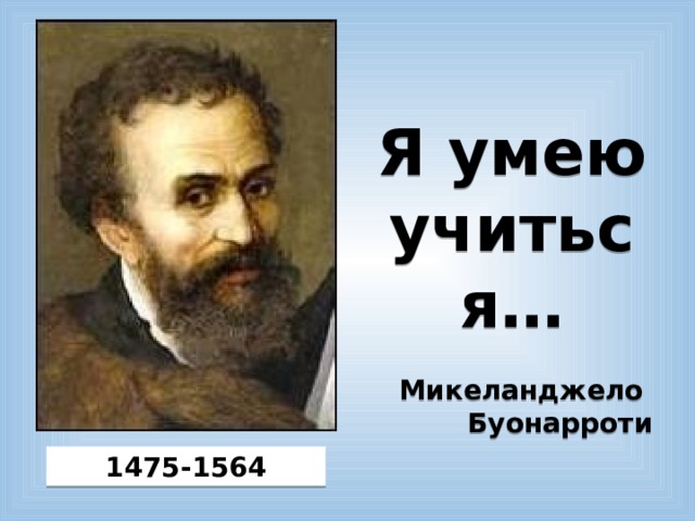 Я умею учиться…  Микеланджело Буонарроти  1475-1564 