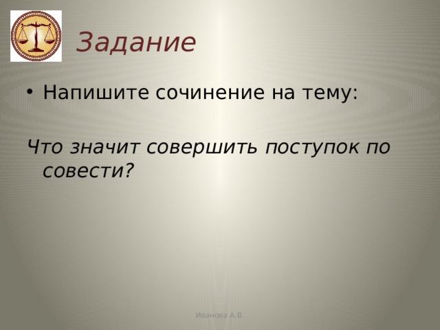 Задание Напишите сочинение на тему:  Что значит совершить поступок по совести? Иванова А.В. 