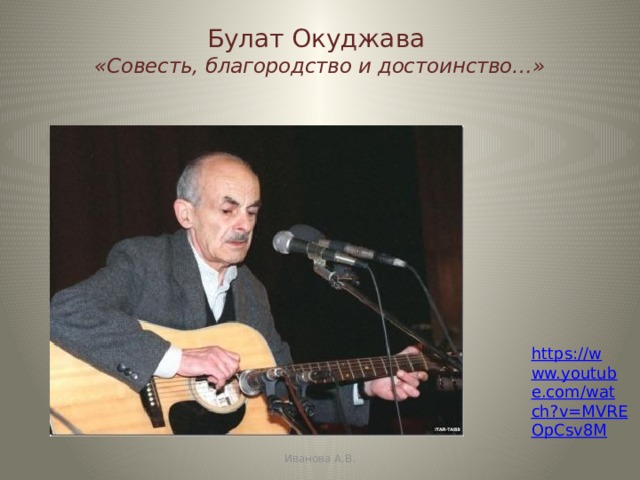 Булат Окуджава  «Совесть, благородство и достоинство…» https://www.youtube.com/watch?v=MVREOpCsv8M Иванова А.В. 