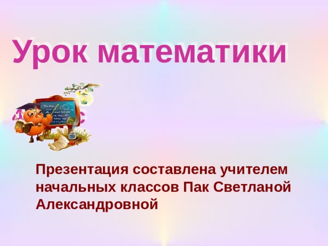 Урок математики   4класс Презентация составлена учителем начальных классов Пак Светланой Александровной 