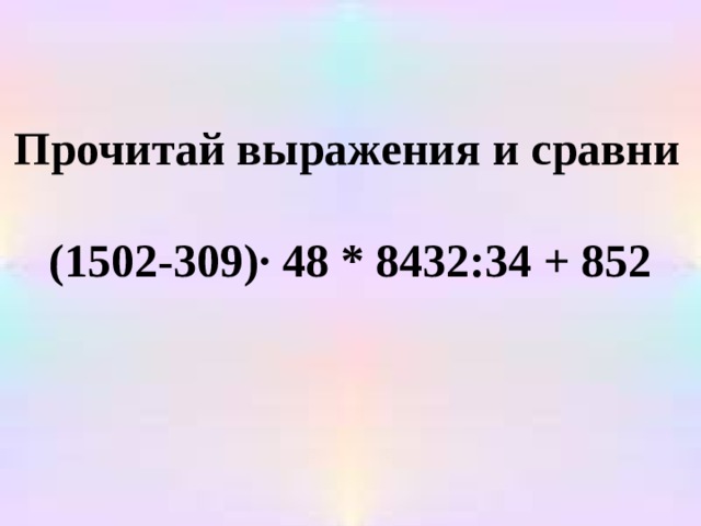  Прочитай выражения и сравни  (1502-309)· 48 * 8432:34 + 852 