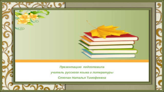 Презентацию подготовила учитель русского языка и литературы Стюпан Наталья Тимофеевна 