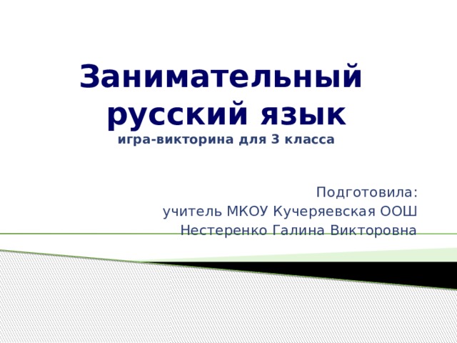 Занимательный  русский язык  игра-викторина для 3 класса   Подготовила: учитель МКОУ Кучеряевская ООШ Нестеренко Галина Викторовна 