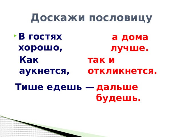 Доскажи пословицу В гостях хорошо,  а дома лучше. Как аукнется,  так и откликнется.  Тише едешь — дальше будешь. 
