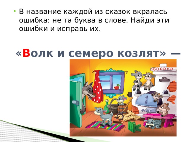 В название каждой из сказок вкралась ошибка: не та буква в слове. Найди эти ошибки и исправь их. « В олк и семеро козлят» — 