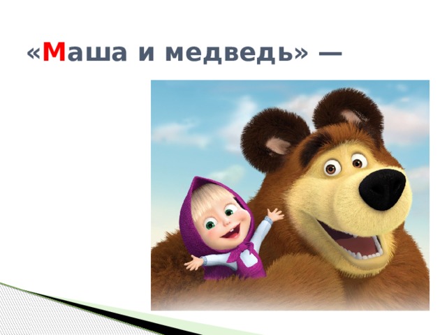 « М аша и медведь» — 